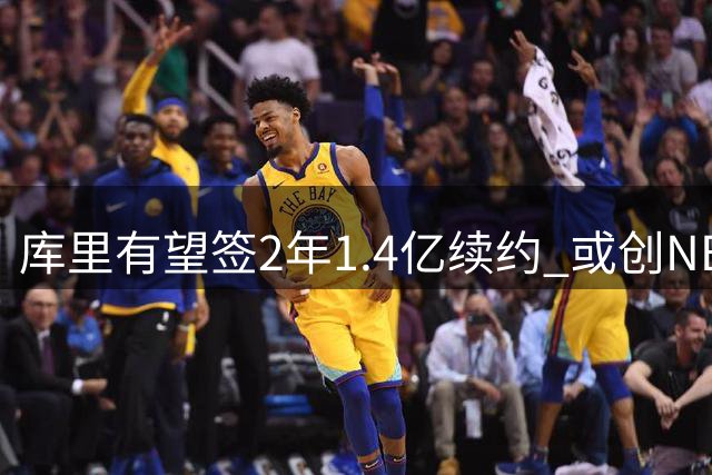 库里有望签2年1.4亿续约 或创NBA薪资新纪录